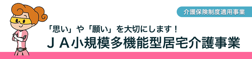 「思い」や「願い」を大切にします!JA小規模多機能型居宅介護事業
